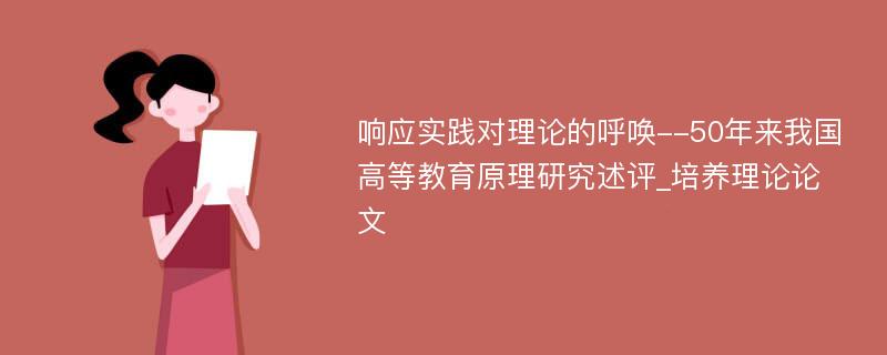 响应实践对理论的呼唤--50年来我国高等教育原理研究述评_培养理论论文