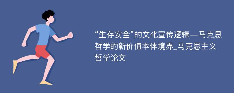 “生存安全”的文化宣传逻辑--马克思哲学的新价值本体境界_马克思主义哲学论文