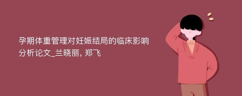 孕期体重管理对妊娠结局的临床影响分析论文_兰晓丽, 郑飞