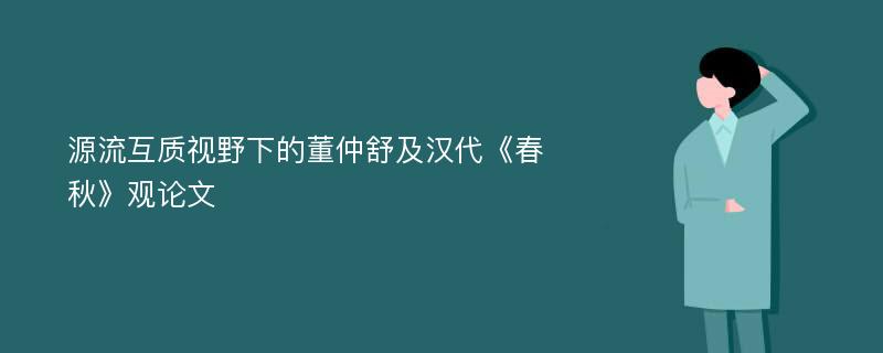 源流互质视野下的董仲舒及汉代《春秋》观论文