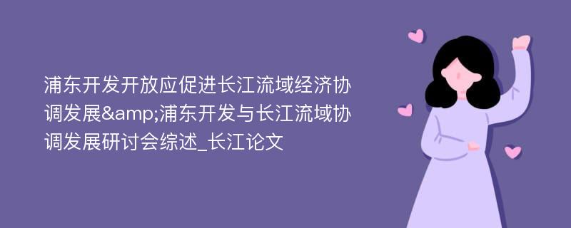 浦东开发开放应促进长江流域经济协调发展&浦东开发与长江流域协调发展研讨会综述_长江论文