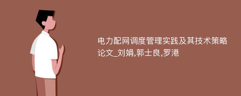 电力配网调度管理实践及其技术策略论文_刘娟,郭士良,罗港