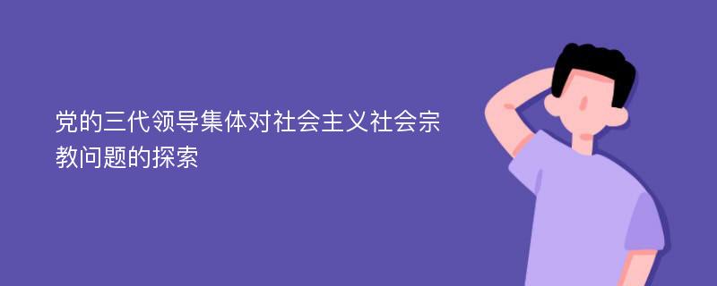 党的三代领导集体对社会主义社会宗教问题的探索