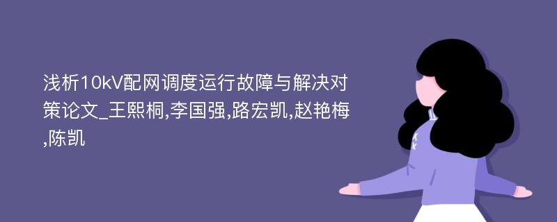 浅析10kV配网调度运行故障与解决对策论文_王熙桐,李国强,路宏凯,赵艳梅,陈凯