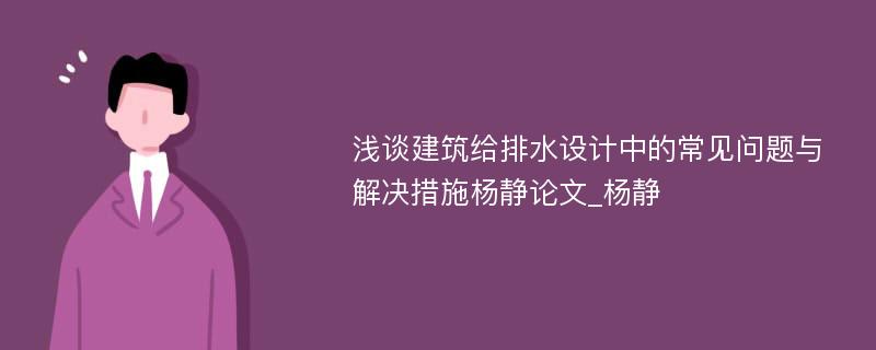 浅谈建筑给排水设计中的常见问题与解决措施杨静论文_杨静