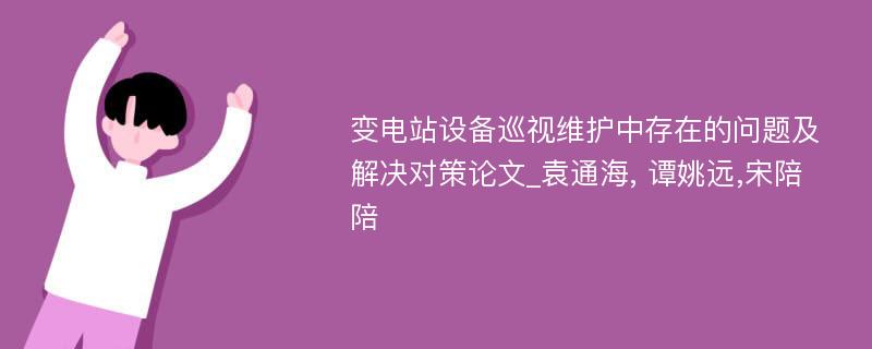 变电站设备巡视维护中存在的问题及解决对策论文_袁通海, 谭姚远,宋陪陪