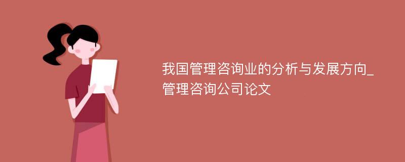 我国管理咨询业的分析与发展方向_管理咨询公司论文