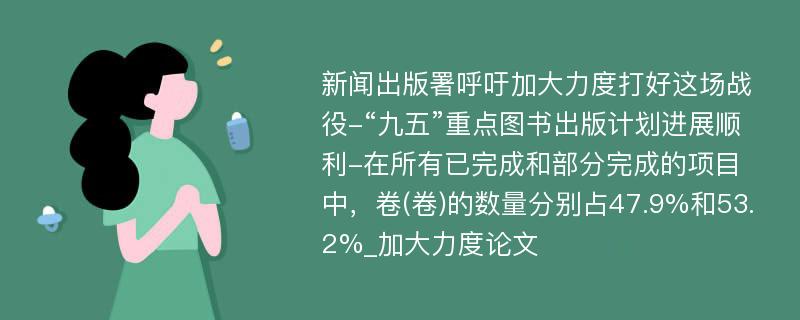 新闻出版署呼吁加大力度打好这场战役-“九五”重点图书出版计划进展顺利-在所有已完成和部分完成的项目中，卷(卷)的数量分别占47.9%和53.2%_加大力度论文