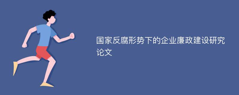 国家反腐形势下的企业廉政建设研究论文