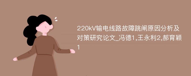 220kV输电线路故障跳闸原因分析及对策研究论文_冯德1,王永利2,郝育颖1