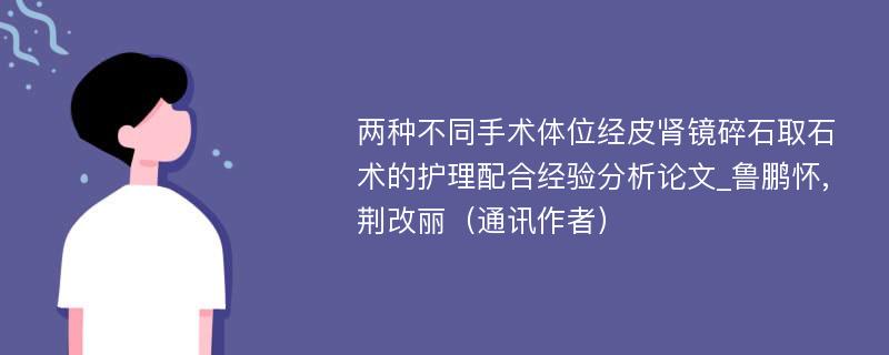 两种不同手术体位经皮肾镜碎石取石术的护理配合经验分析论文_鲁鹏怀,荆改丽（通讯作者）