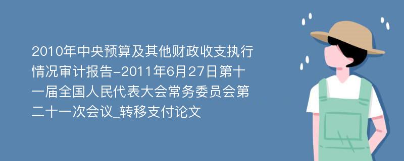 2010年中央预算及其他财政收支执行情况审计报告-2011年6月27日第十一届全国人民代表大会常务委员会第二十一次会议_转移支付论文