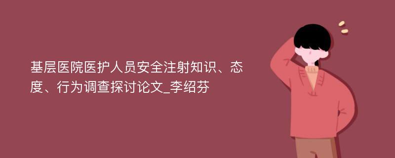 基层医院医护人员安全注射知识、态度、行为调查探讨论文_李绍芬