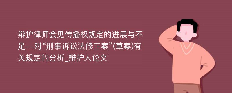 辩护律师会见传播权规定的进展与不足--对“刑事诉讼法修正案”(草案)有关规定的分析_辩护人论文