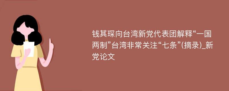 钱其琛向台湾新党代表团解释“一国两制”台湾非常关注“七条”(摘录)_新党论文