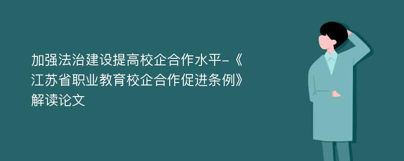 加强法治建设提高校企合作水平-《江苏省职业教育校企合作促进条例》解读论文