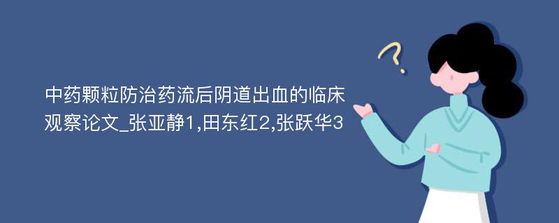 中药颗粒防治药流后阴道出血的临床观察论文_张亚静1,田东红2,张跃华3