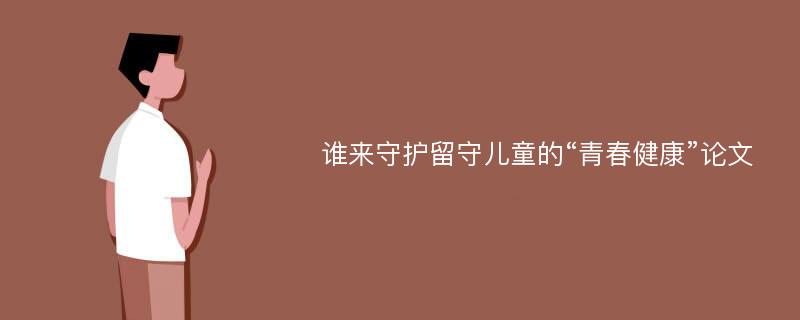 谁来守护留守儿童的“青春健康”论文