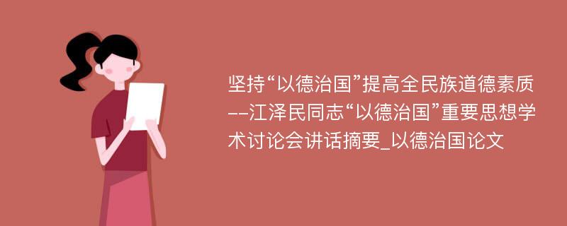 坚持“以德治国”提高全民族道德素质--江泽民同志“以德治国”重要思想学术讨论会讲话摘要_以德治国论文