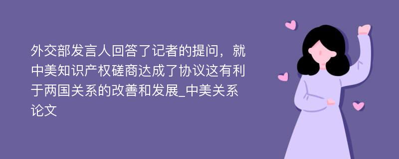 外交部发言人回答了记者的提问，就中美知识产权磋商达成了协议这有利于两国关系的改善和发展_中美关系论文