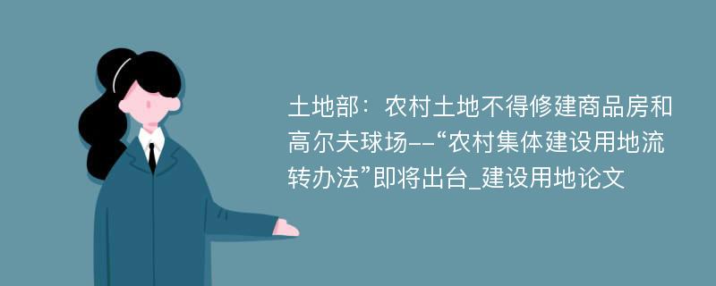 土地部：农村土地不得修建商品房和高尔夫球场--“农村集体建设用地流转办法”即将出台_建设用地论文