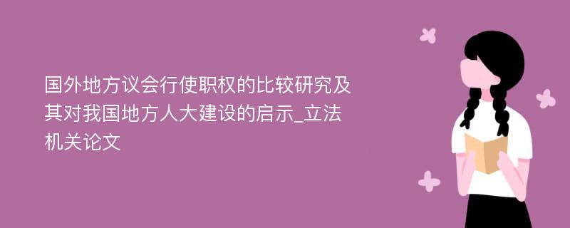 国外地方议会行使职权的比较研究及其对我国地方人大建设的启示_立法机关论文