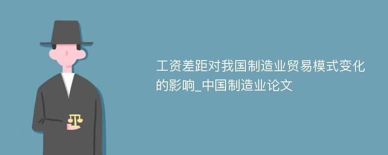 工资差距对我国制造业贸易模式变化的影响_中国制造业论文