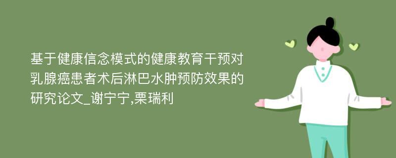 基于健康信念模式的健康教育干预对乳腺癌患者术后淋巴水肿预防效果的研究论文_谢宁宁,栗瑞利