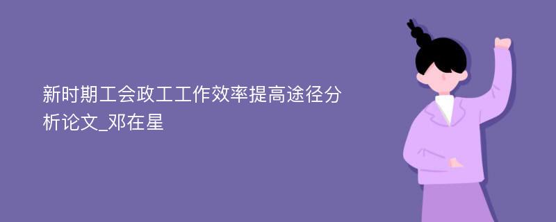 新时期工会政工工作效率提高途径分析论文_邓在星