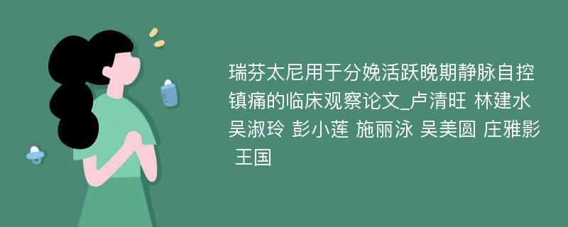 瑞芬太尼用于分娩活跃晚期静脉自控镇痛的临床观察论文_卢清旺 林建水 吴淑玲 彭小莲 施丽泳 吴美圆 庄雅影 王国