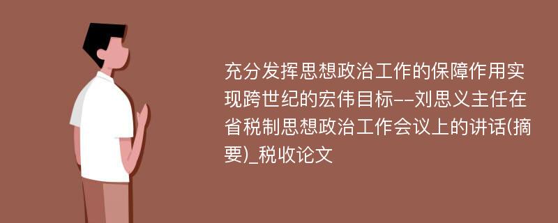 充分发挥思想政治工作的保障作用实现跨世纪的宏伟目标--刘思义主任在省税制思想政治工作会议上的讲话(摘要)_税收论文