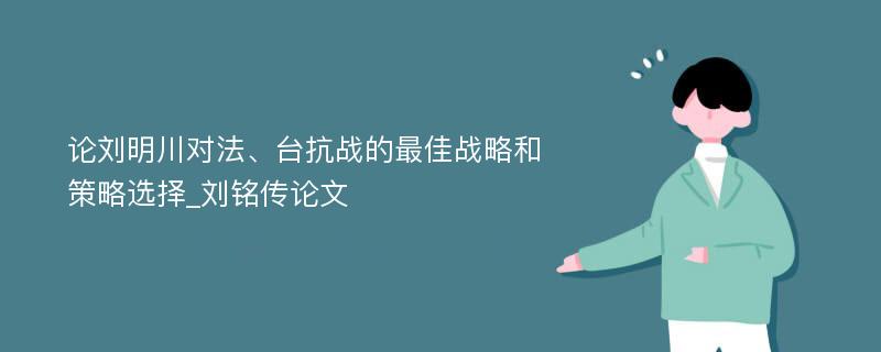 论刘明川对法、台抗战的最佳战略和策略选择_刘铭传论文