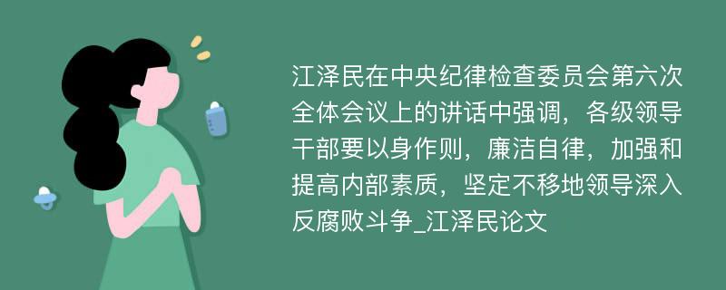 江泽民在中央纪律检查委员会第六次全体会议上的讲话中强调，各级领导干部要以身作则，廉洁自律，加强和提高内部素质，坚定不移地领导深入反腐败斗争_江泽民论文