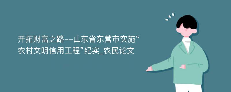 开拓财富之路--山东省东营市实施“农村文明信用工程”纪实_农民论文