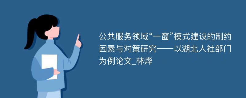 公共服务领域“一窗”模式建设的制约因素与对策研究——以湖北人社部门为例论文_林烨