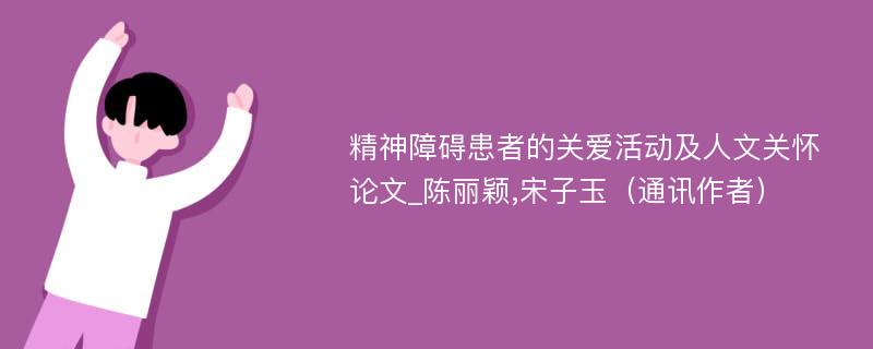 精神障碍患者的关爱活动及人文关怀论文_陈丽颖,宋子玉（通讯作者）