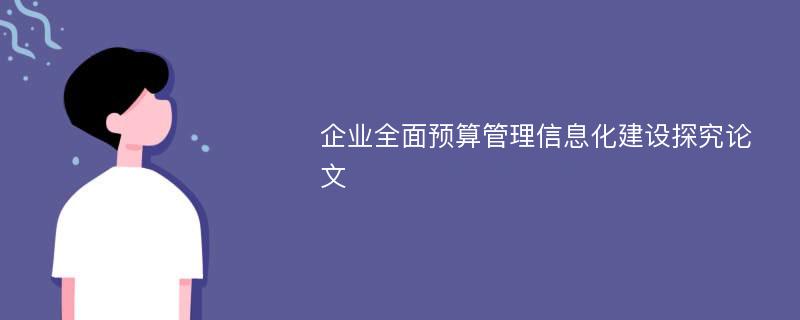 企业全面预算管理信息化建设探究论文