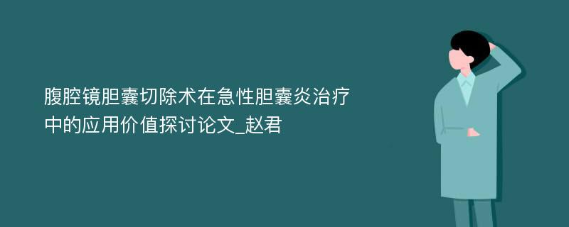 腹腔镜胆囊切除术在急性胆囊炎治疗中的应用价值探讨论文_赵君