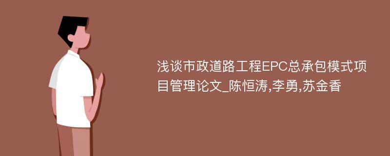 浅谈市政道路工程EPC总承包模式项目管理论文_陈恒涛,李勇,苏金香