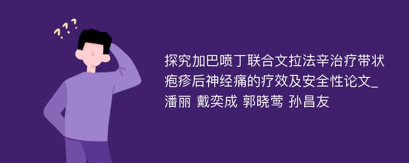 探究加巴喷丁联合文拉法辛治疗带状疱疹后神经痛的疗效及安全性论文_潘丽 戴奕成 郭晓莺 孙昌友