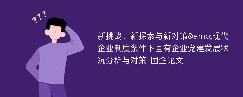 新挑战、新探索与新对策&现代企业制度条件下国有企业党建发展状况分析与对策_国企论文