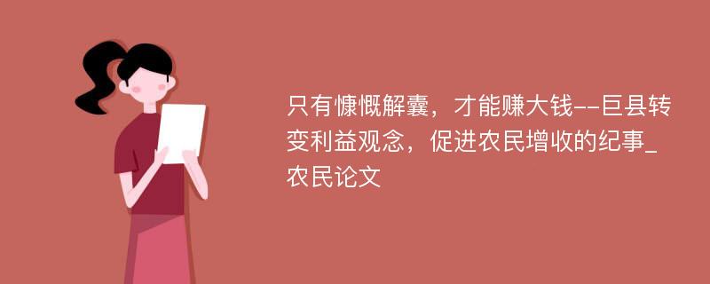 只有慷慨解囊，才能赚大钱--巨县转变利益观念，促进农民增收的纪事_农民论文