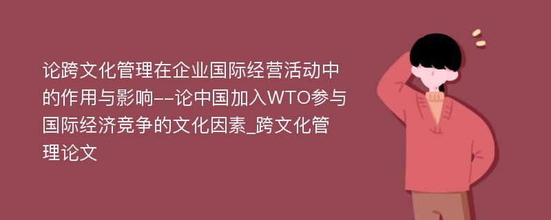 论跨文化管理在企业国际经营活动中的作用与影响--论中国加入WTO参与国际经济竞争的文化因素_跨文化管理论文