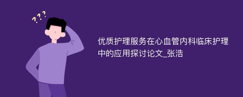 优质护理服务在心血管内科临床护理中的应用探讨论文_张浩