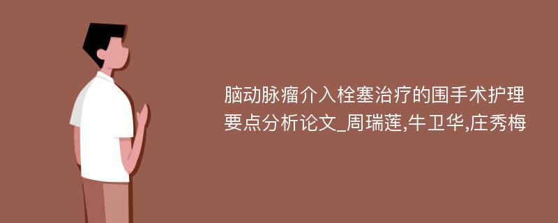 脑动脉瘤介入栓塞治疗的围手术护理要点分析论文_周瑞莲,牛卫华,庄秀梅