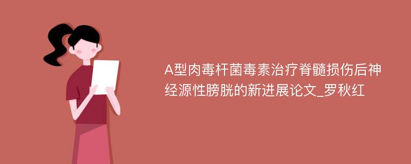 A型肉毒杆菌毒素治疗脊髓损伤后神经源性膀胱的新进展论文_罗秋红