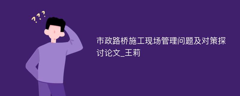 市政路桥施工现场管理问题及对策探讨论文_王莉