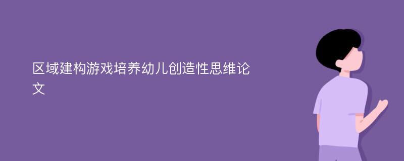 区域建构游戏培养幼儿创造性思维论文