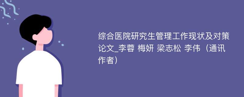 综合医院研究生管理工作现状及对策论文_李蓉 梅妍 梁志松 李伟（通讯作者）