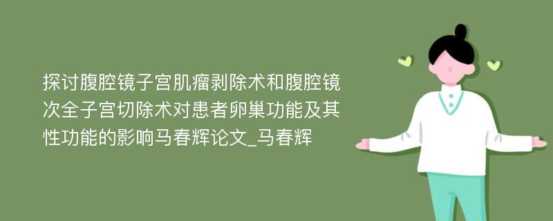 探讨腹腔镜子宫肌瘤剥除术和腹腔镜次全子宫切除术对患者卵巢功能及其性功能的影响马春辉论文_马春辉